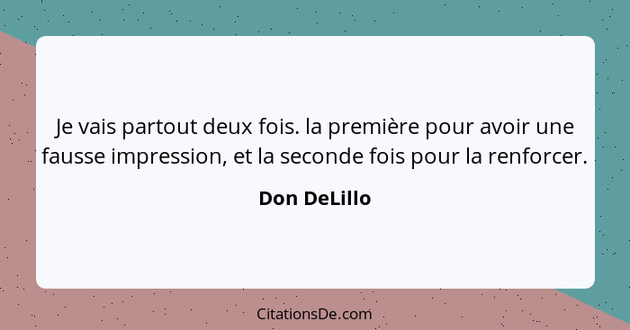 Je vais partout deux fois. la première pour avoir une fausse impression, et la seconde fois pour la renforcer.... - Don DeLillo