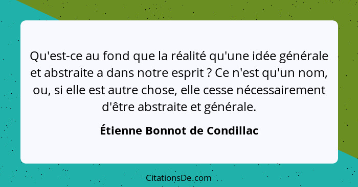 Qu'est-ce au fond que la réalité qu'une idée générale et abstraite a dans notre esprit ? Ce n'est qu'un nom, ou, si... - Étienne Bonnot de Condillac