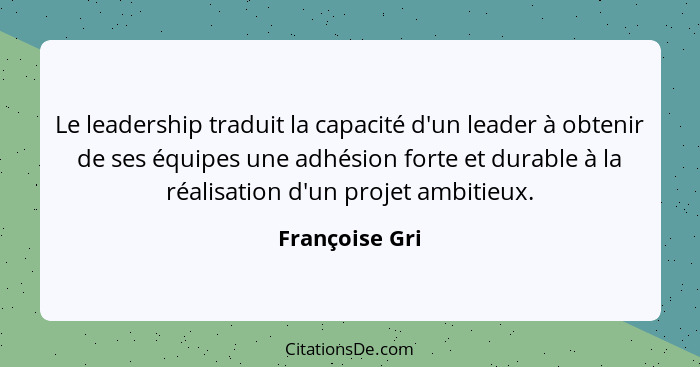 Le leadership traduit la capacité d'un leader à obtenir de ses équipes une adhésion forte et durable à la réalisation d'un projet ambi... - Françoise Gri