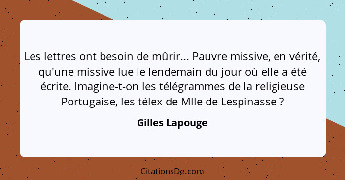 Les lettres ont besoin de mûrir... Pauvre missive, en vérité, qu'une missive lue le lendemain du jour où elle a été écrite. Imagine-t... - Gilles Lapouge