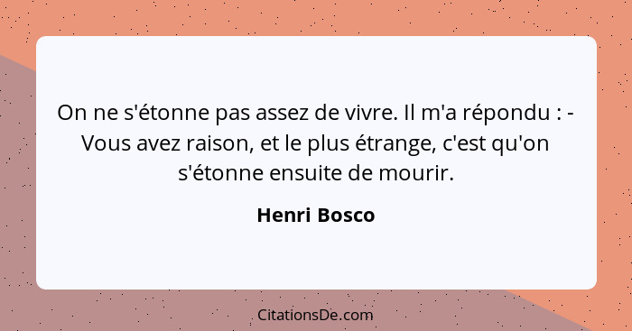 On ne s'étonne pas assez de vivre. Il m'a répondu : - Vous avez raison, et le plus étrange, c'est qu'on s'étonne ensuite de mourir.... - Henri Bosco