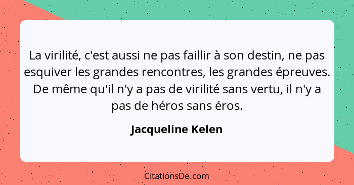 La virilité, c'est aussi ne pas faillir à son destin, ne pas esquiver les grandes rencontres, les grandes épreuves. De même qu'il n... - Jacqueline Kelen