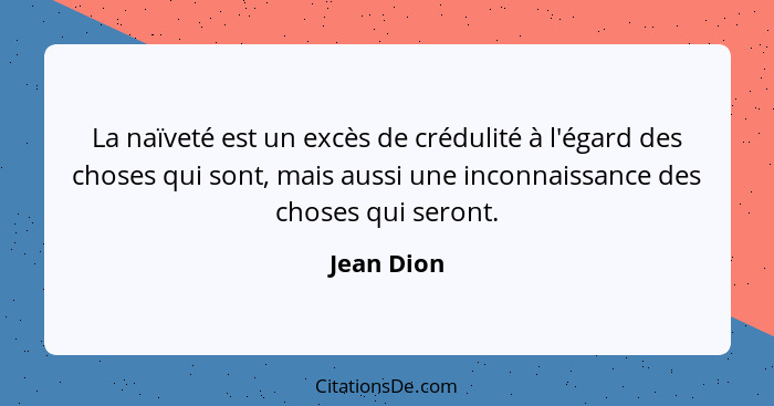 La naïveté est un excès de crédulité à l'égard des choses qui sont, mais aussi une inconnaissance des choses qui seront.... - Jean Dion