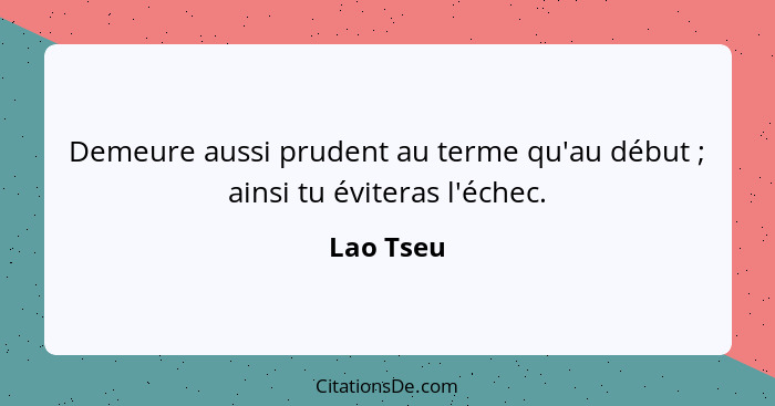 Demeure aussi prudent au terme qu'au début ; ainsi tu éviteras l'échec.... - Lao Tseu