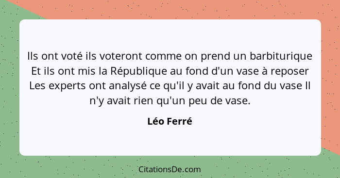 Ils ont voté ils voteront comme on prend un barbiturique Et ils ont mis la République au fond d'un vase à reposer Les experts ont analysé... - Léo Ferré