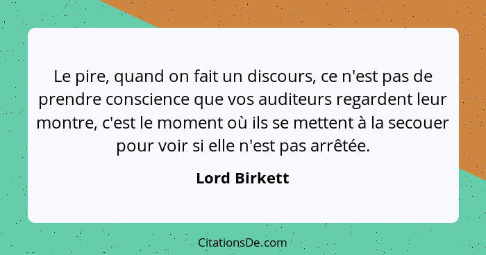 Le pire, quand on fait un discours, ce n'est pas de prendre conscience que vos auditeurs regardent leur montre, c'est le moment où ils... - Lord Birkett