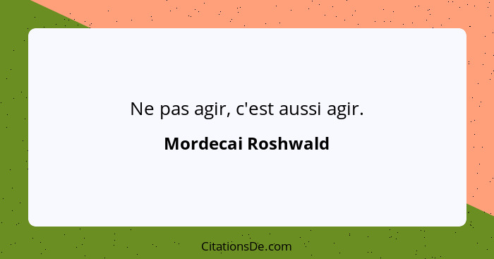 Ne pas agir, c'est aussi agir.... - Mordecai Roshwald