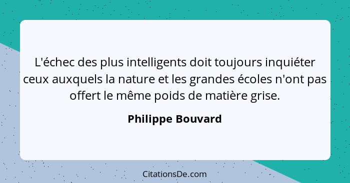 L'échec des plus intelligents doit toujours inquiéter ceux auxquels la nature et les grandes écoles n'ont pas offert le même poids... - Philippe Bouvard