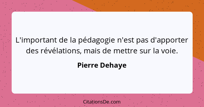 L'important de la pédagogie n'est pas d'apporter des révélations, mais de mettre sur la voie.... - Pierre Dehaye