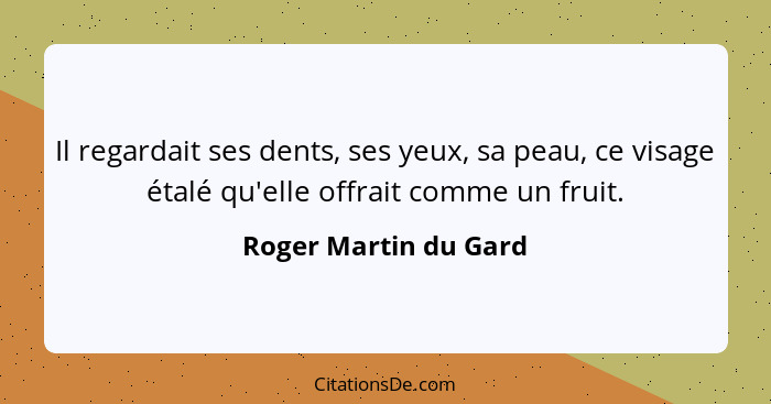 Il regardait ses dents, ses yeux, sa peau, ce visage étalé qu'elle offrait comme un fruit.... - Roger Martin du Gard