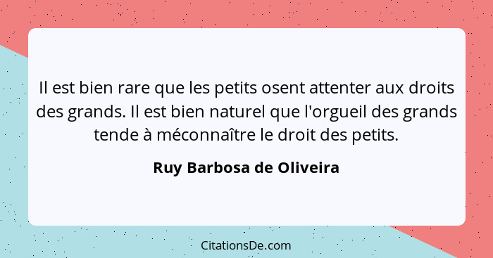 Il est bien rare que les petits osent attenter aux droits des grands. Il est bien naturel que l'orgueil des grands tende à m... - Ruy Barbosa de Oliveira