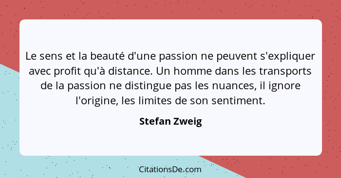 Le sens et la beauté d'une passion ne peuvent s'expliquer avec profit qu'à distance. Un homme dans les transports de la passion ne dist... - Stefan Zweig