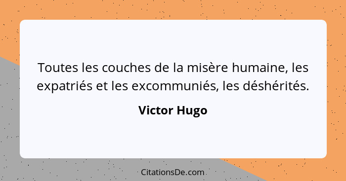 Toutes les couches de la misère humaine, les expatriés et les excommuniés, les déshérités.... - Victor Hugo