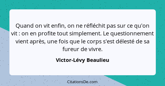 Quand on vit enfin, on ne réfléchit pas sur ce qu'on vit : on en profite tout simplement. Le questionnement vient après, u... - Victor-Lévy Beaulieu