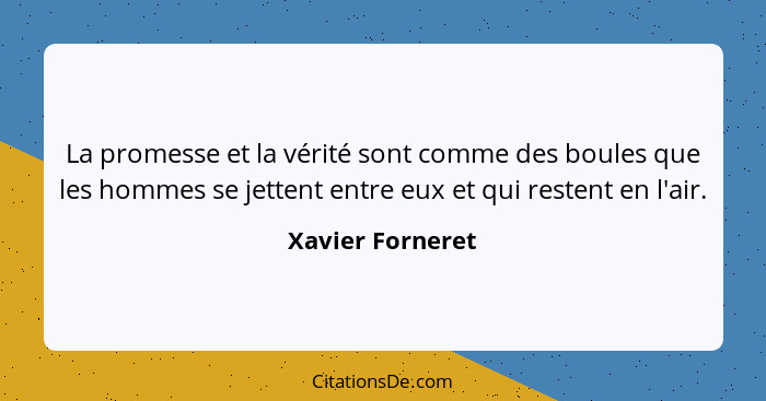 La promesse et la vérité sont comme des boules que les hommes se jettent entre eux et qui restent en l'air.... - Xavier Forneret