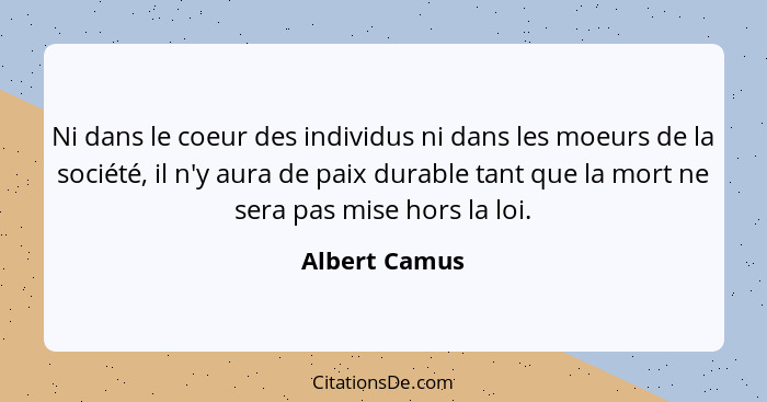 Ni dans le coeur des individus ni dans les moeurs de la société, il n'y aura de paix durable tant que la mort ne sera pas mise hors la... - Albert Camus