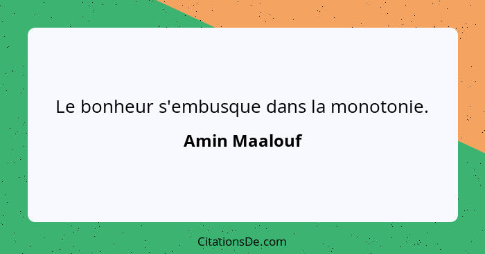 Le bonheur s'embusque dans la monotonie.... - Amin Maalouf