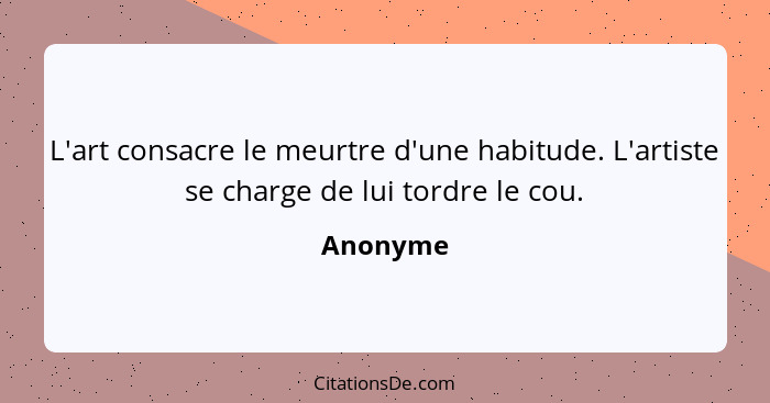 L'art consacre le meurtre d'une habitude. L'artiste se charge de lui tordre le cou.... - Anonyme