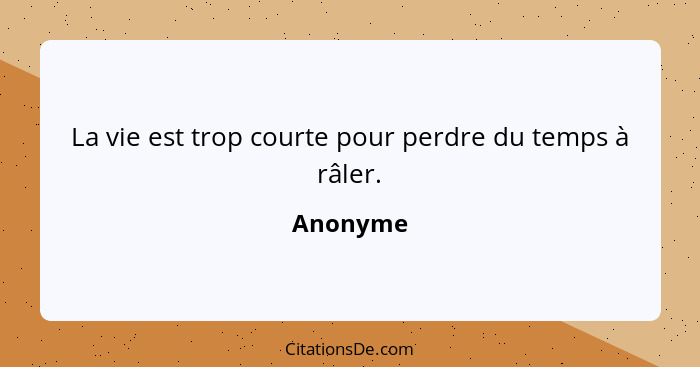 La vie est trop courte pour perdre du temps à râler.... - Anonyme