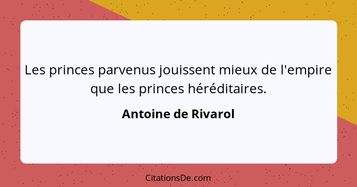 Les princes parvenus jouissent mieux de l'empire que les princes héréditaires.... - Antoine de Rivarol