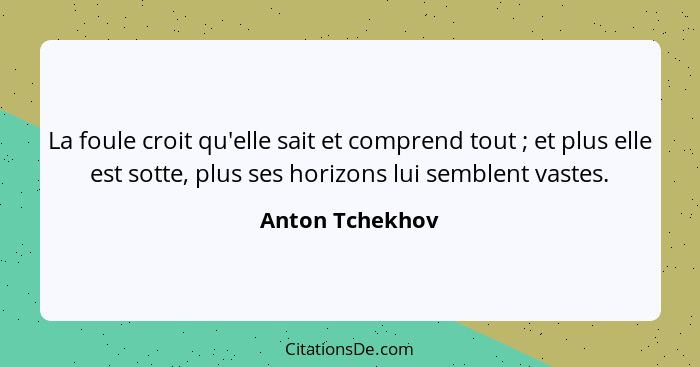 La foule croit qu'elle sait et comprend tout ; et plus elle est sotte, plus ses horizons lui semblent vastes.... - Anton Tchekhov