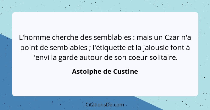 L'homme cherche des semblables : mais un Czar n'a point de semblables ; l'étiquette et la jalousie font à l'envi la ga... - Astolphe de Custine