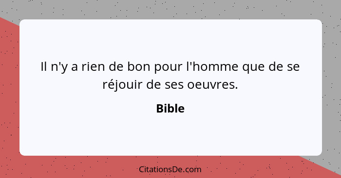 Il n'y a rien de bon pour l'homme que de se réjouir de ses oeuvres.... - Bible