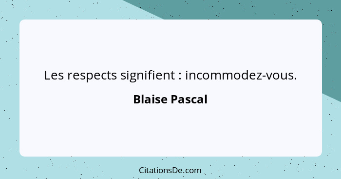 Les respects signifient : incommodez-vous.... - Blaise Pascal