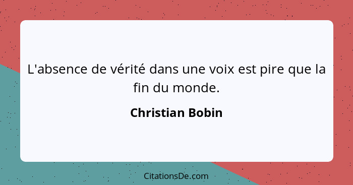 L'absence de vérité dans une voix est pire que la fin du monde.... - Christian Bobin