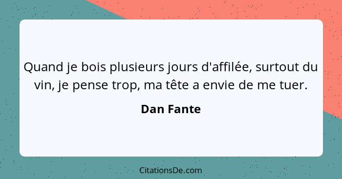 Quand je bois plusieurs jours d'affilée, surtout du vin, je pense trop, ma tête a envie de me tuer.... - Dan Fante