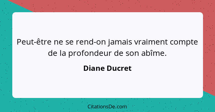 Peut-être ne se rend-on jamais vraiment compte de la profondeur de son abîme.... - Diane Ducret
