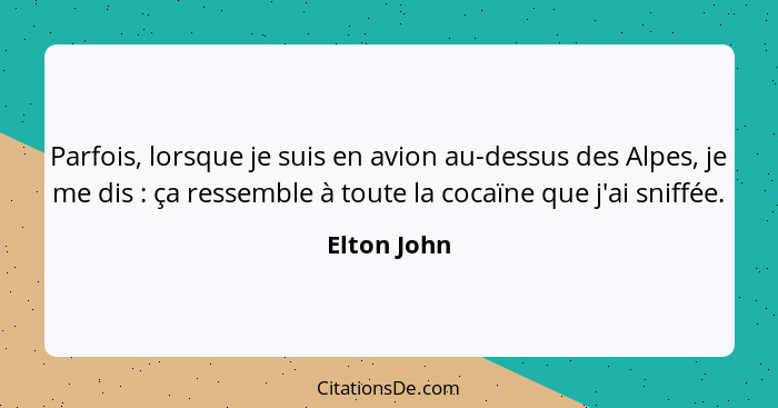 Parfois, lorsque je suis en avion au-dessus des Alpes, je me dis : ça ressemble à toute la cocaïne que j'ai sniffée.... - Elton John