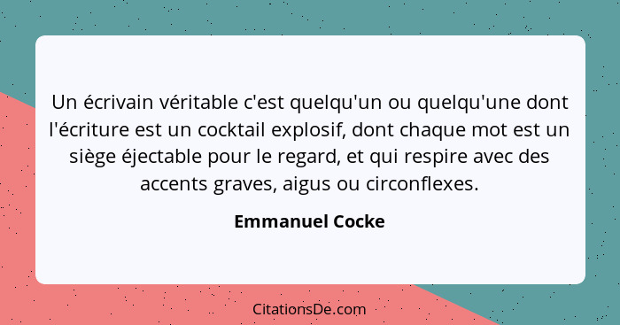 Un écrivain véritable c'est quelqu'un ou quelqu'une dont l'écriture est un cocktail explosif, dont chaque mot est un siège éjectable... - Emmanuel Cocke