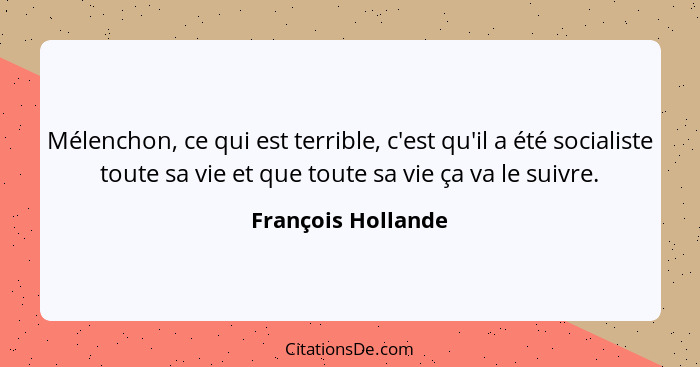 Mélenchon, ce qui est terrible, c'est qu'il a été socialiste toute sa vie et que toute sa vie ça va le suivre.... - François Hollande