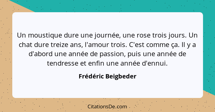 Un moustique dure une journée, une rose trois jours. Un chat dure treize ans, l'amour trois. C'est comme ça. Il y a d'abord une a... - Frédéric Beigbeder