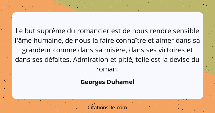 Le but suprême du romancier est de nous rendre sensible l'âme humaine, de nous la faire connaître et aimer dans sa grandeur comme da... - Georges Duhamel