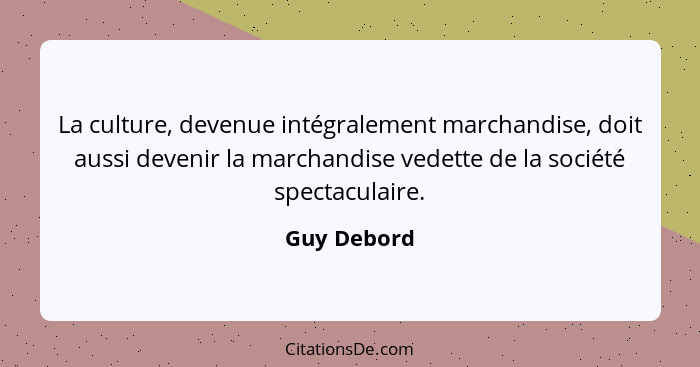 La culture, devenue intégralement marchandise, doit aussi devenir la marchandise vedette de la société spectaculaire.... - Guy Debord