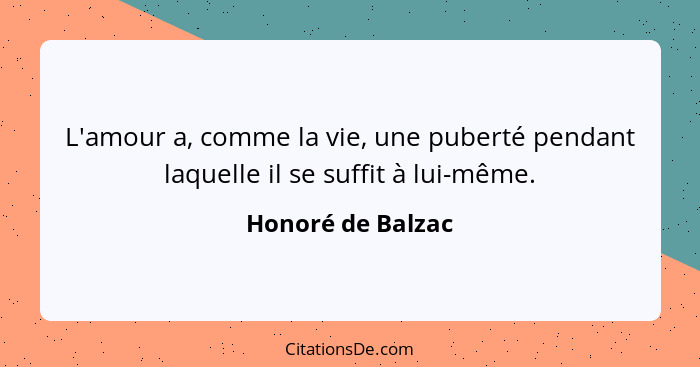 L'amour a, comme la vie, une puberté pendant laquelle il se suffit à lui-même.... - Honoré de Balzac