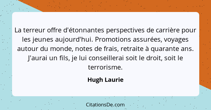 La terreur offre d'étonnantes perspectives de carrière pour les jeunes aujourd'hui. Promotions assurées, voyages autour du monde, notes... - Hugh Laurie