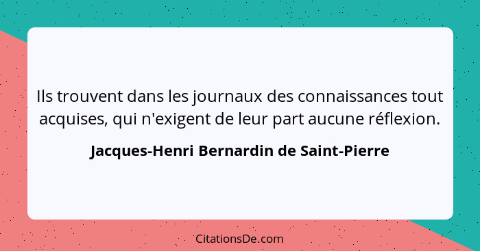 Ils trouvent dans les journaux des connaissances tout acquises, qui n'exigent de leur part aucune réflexion.... - Jacques-Henri Bernardin de Saint-Pierre