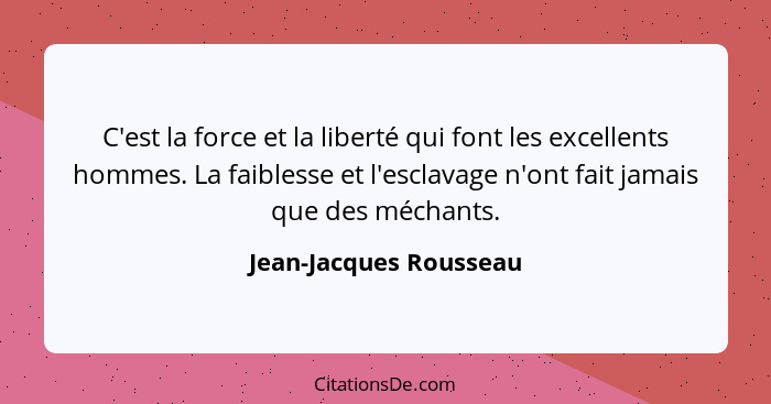 C'est la force et la liberté qui font les excellents hommes. La faiblesse et l'esclavage n'ont fait jamais que des méchants.... - Jean-Jacques Rousseau