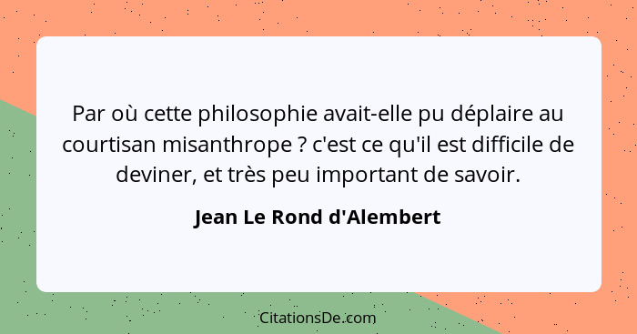 Par où cette philosophie avait-elle pu déplaire au courtisan misanthrope ? c'est ce qu'il est difficile de deviner,... - Jean Le Rond d'Alembert