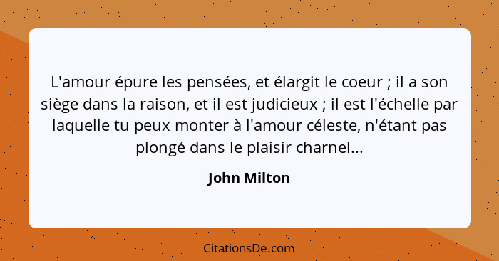 L'amour épure les pensées, et élargit le coeur ; il a son siège dans la raison, et il est judicieux ; il est l'échelle par laq... - John Milton