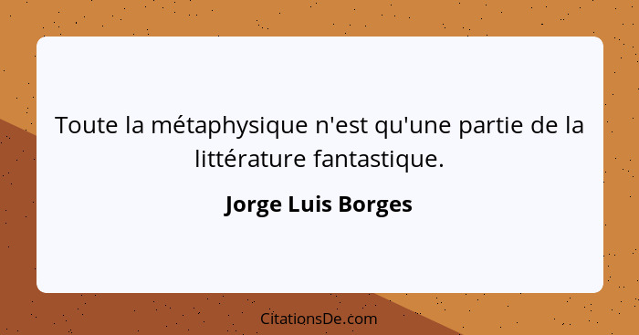 Toute la métaphysique n'est qu'une partie de la littérature fantastique.... - Jorge Luis Borges