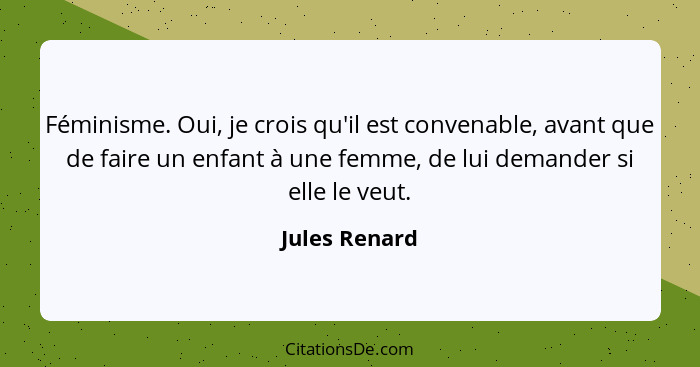 Féminisme. Oui, je crois qu'il est convenable, avant que de faire un enfant à une femme, de lui demander si elle le veut.... - Jules Renard