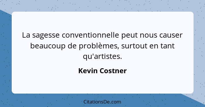 La sagesse conventionnelle peut nous causer beaucoup de problèmes, surtout en tant qu'artistes.... - Kevin Costner