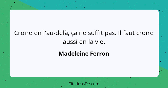 Croire en l'au-delà, ça ne suffit pas. Il faut croire aussi en la vie.... - Madeleine Ferron