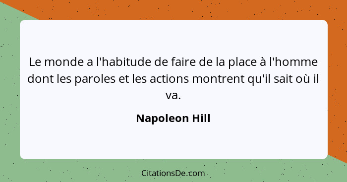 Le monde a l'habitude de faire de la place à l'homme dont les paroles et les actions montrent qu'il sait où il va.... - Napoleon Hill