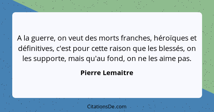 A la guerre, on veut des morts franches, héroïques et définitives, c'est pour cette raison que les blessés, on les supporte, mais qu... - Pierre Lemaitre