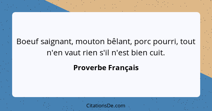 Boeuf saignant, mouton bêlant, porc pourri, tout n'en vaut rien s'il n'est bien cuit.... - Proverbe Français